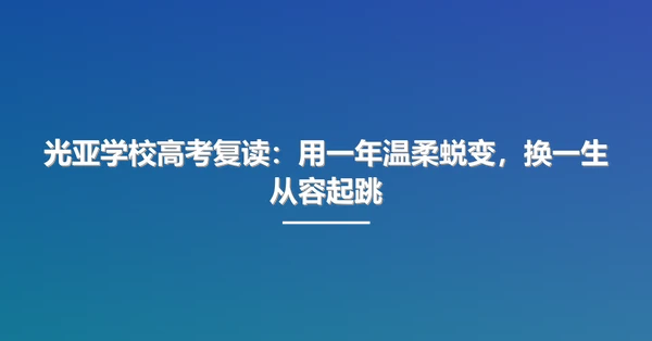 光亚学校高考复读:用一年温柔蜕变,换一生从容起跳