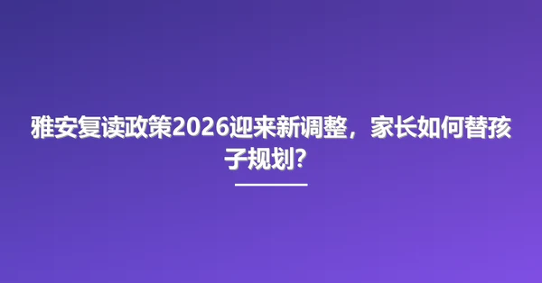 雅安复读政策2026迎来新调整,家长如何替孩子规划?
