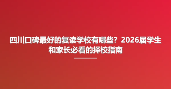 四川口碑最好的复读学校有哪些?2026届学生和家长必看的择校指南