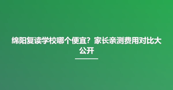 绵阳复读学校哪个便宜?家长亲测费用对比大公开