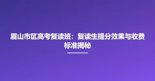 眉山市区高考复读班:复读生提分效果与收费标准揭秘