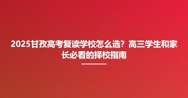 2025甘孜高考复读学校怎么选?高三学生和家长必看的择校指南