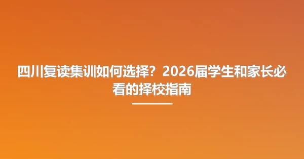 四川复读集训如何选择？2026届学生和家长必看的择校指南