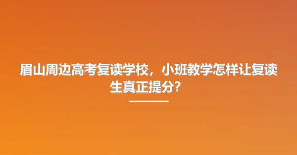 眉山周边高考复读学校,小班教学怎样让复读生真正提分?
