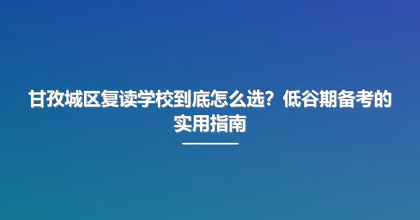 甘孜城区复读学校到底怎么选?低谷期备考的实用指南