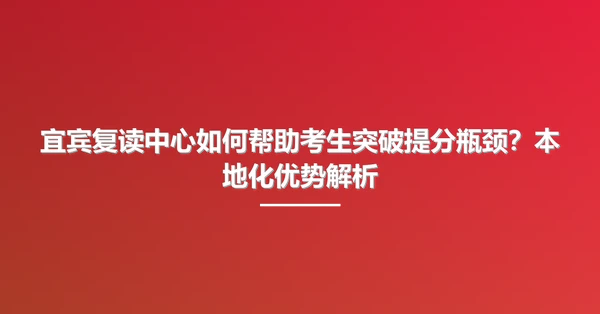 宜宾复读中心如何帮助考生突破提分瓶颈?本地化优势解析