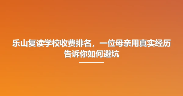 乐山复读学校收费排名，一位母亲用真实经历告诉你如何避坑