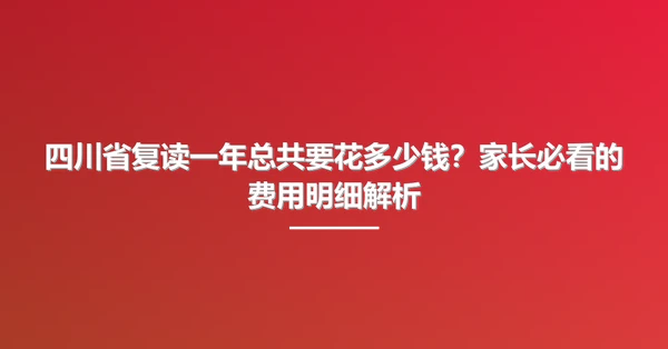 四川省复读一年总共要花多少钱?家长必看的费用明细解析