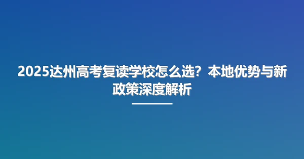 2025达州高考复读学校怎么选？本地优势与新政策深度解析