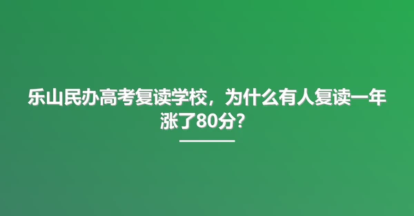 乐山民办高考复读学校,为什么有人复读一年涨了80分?