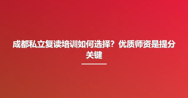 成都私立复读培训如何选择?优质师资是提分关键