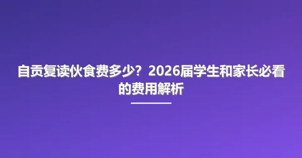 自贡复读伙食费多少?2026届学生和家长必看的费用解析