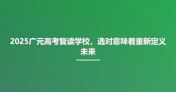 2025广元高考复读学校,选对意味着重新定义未来