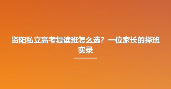 资阳私立高考复读班怎么选?一位家长的择班实录