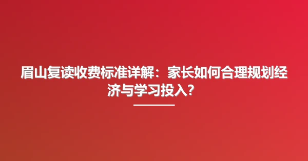 眉山复读收费标准详解:家长如何合理规划经济与学习投入?