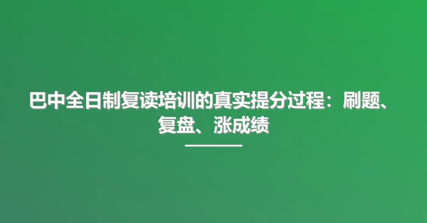 巴中全日制复读培训的真实提分过程:刷题、复盘、涨成绩