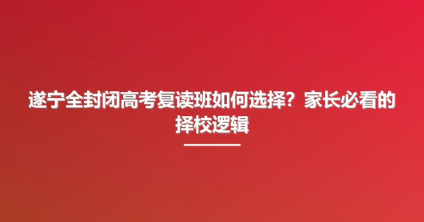 遂宁全封闭高考复读班如何选择?家长必看的择校逻辑