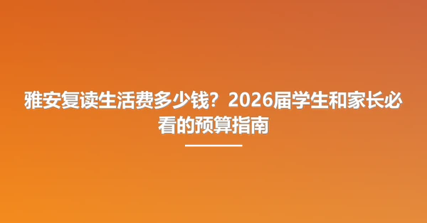雅安复读生活费多少钱?2026届学生和家长必看的预算指南