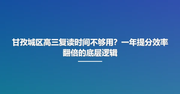 甘孜城区高三复读时间不够用?一年提分效率翻倍的底层逻辑