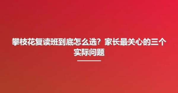 攀枝花复读班到底怎么选？家长最关心的三个实际问题