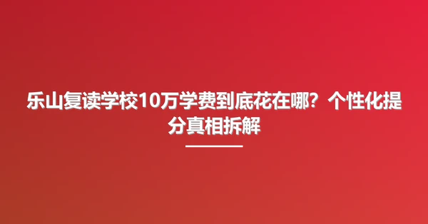 乐山复读学校10万学费到底花在哪？个性化提分真相拆解