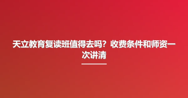 天立教育复读班值得去吗?收费条件和师资一次讲清