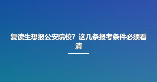 复读生想报公安院校？这几条报考条件必须看清