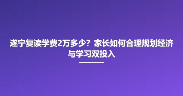 遂宁复读学费2万多少?家长如何合理规划经济与学习双投入