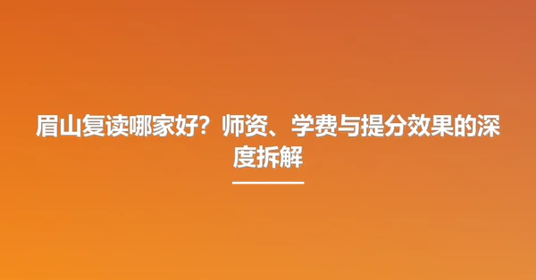 眉山复读哪家好?师资、学费与提分效果的深度拆解