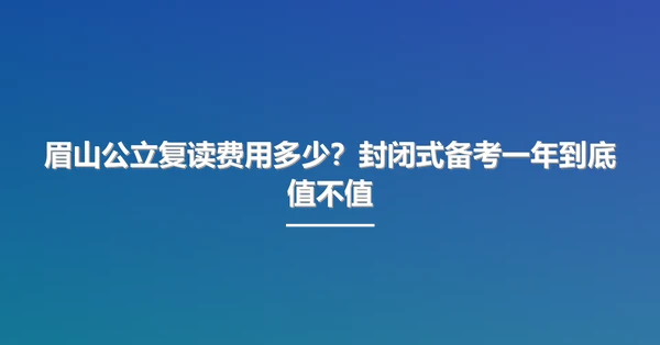 眉山公立复读费用多少?封闭式备考一年到底值不值