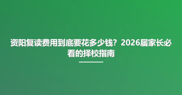 资阳复读费用到底要花多少钱?2026届家长必看的择校指南