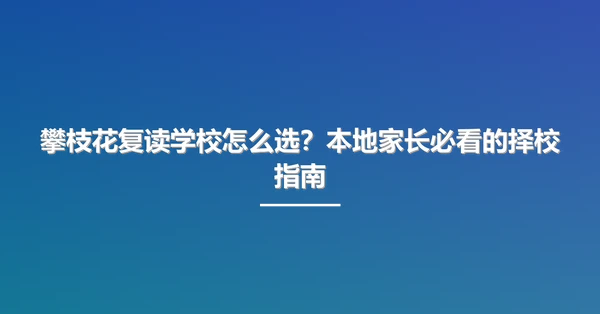 攀枝花复读学校怎么选？本地家长必看的择校指南