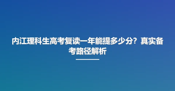 内江理科生高考复读一年能提多少分?真实备考路径解析