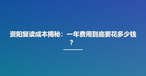 资阳复读成本揭秘:一年费用到底要花多少钱?
