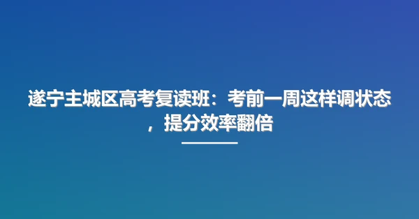 遂宁主城区高考复读班:考前一周这样调状态,提分效率翻倍