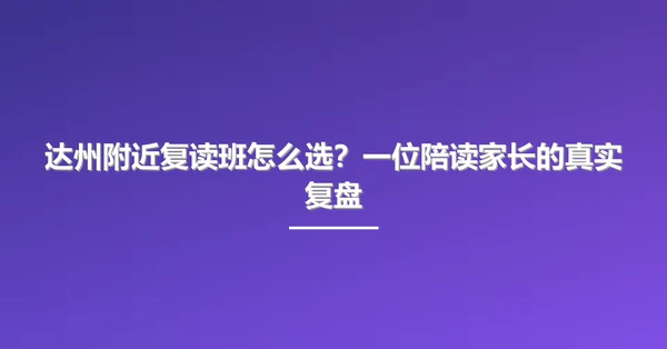 达州附近复读班怎么选？一位陪读家长的真实复盘