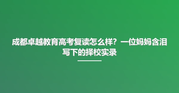 成都卓越教育高考复读怎么样？一位妈妈含泪写下的择校实录