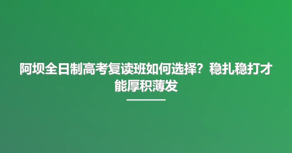 阿坝全日制高考复读班如何选择?稳扎稳打才能厚积薄发