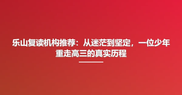 乐山复读机构推荐:从迷茫到坚定,一位少年重走高三的真实历程