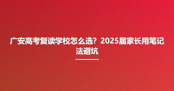 广安高考复读学校怎么选?2025届家长用笔记法避坑