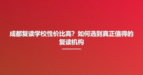 成都复读学校性价比高?如何选到真正值得的复读机构