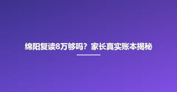绵阳复读8万够吗？家长真实账本揭秘