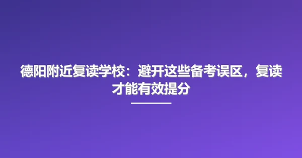 德阳附近复读学校:避开这些备考误区,复读才能有效提分