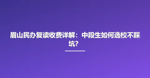眉山民办复读收费详解:中段生如何选校不踩坑?