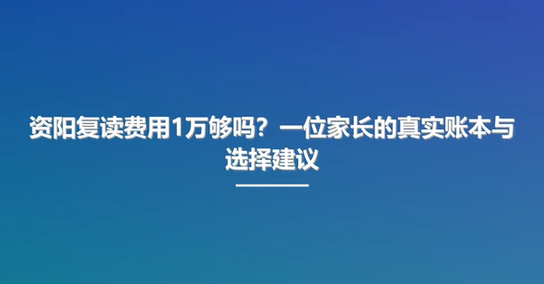 资阳复读费用1万够吗?一位家长的真实账本与选择建议