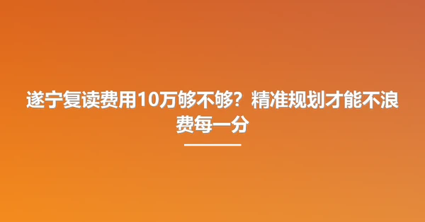 遂宁复读费用10万够不够？精准规划才能不浪费每一分