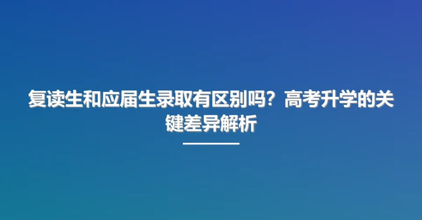 复读生和应届生录取有区别吗?高考升学的关键差异解析
