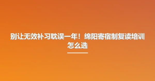 别让无效补习耽误一年!绵阳寄宿制复读培训怎么选