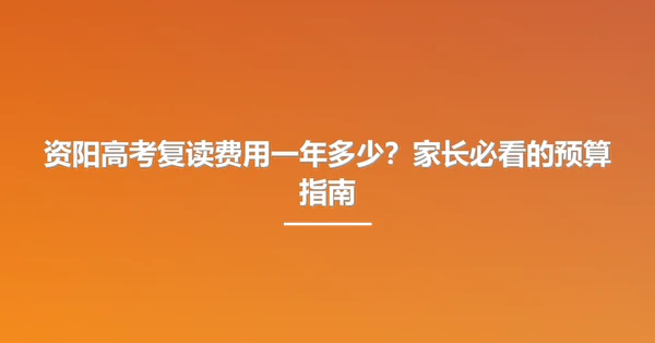 资阳高考复读费用一年多少？家长必看的预算指南