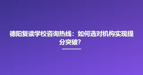 德阳复读学校咨询热线:如何选对机构实现提分突破?
